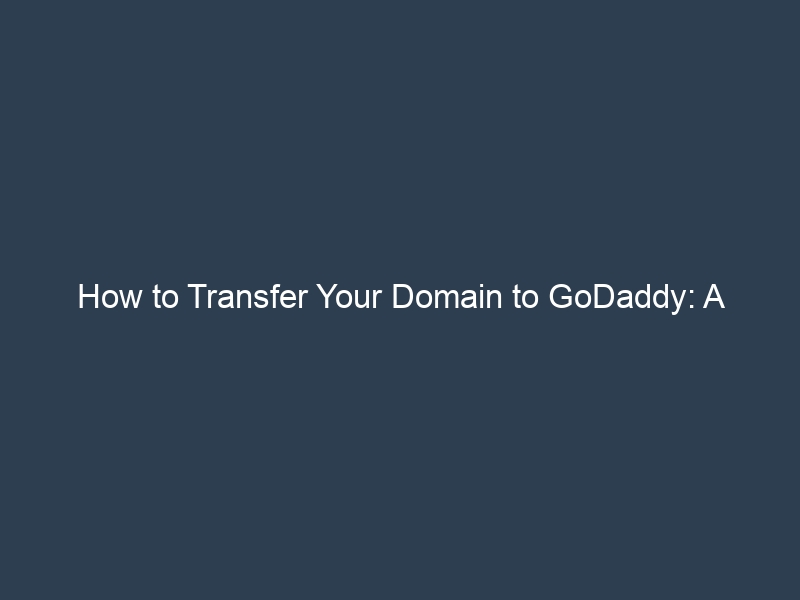 How to Transfer Your Domain to GoDaddy: A Step-By-Step Guide